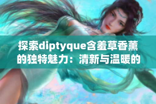 探索diptyque含羞草香薰的独特魅力：清新与温暖的完美融合