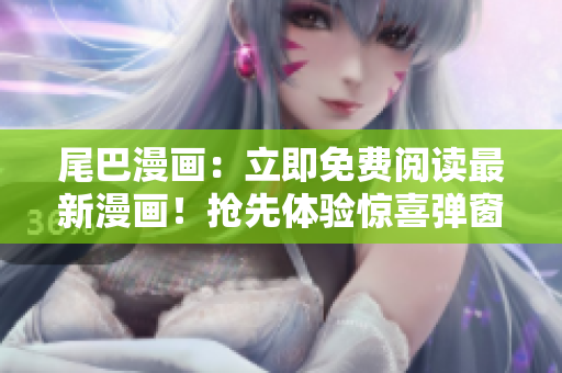 尾巴漫画：立即免费阅读最新漫画！抢先体验惊喜弹窗，尽享独家精彩漫画。