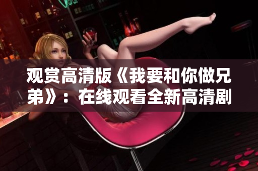 观赏高清版《我要和你做兄弟》：在线观看全新高清剧集！