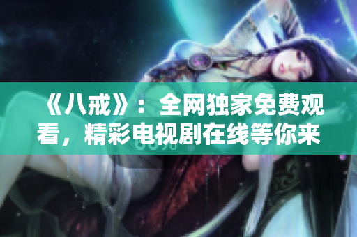 《八戒》：全网独家免费观看，精彩电视剧在线等你来看