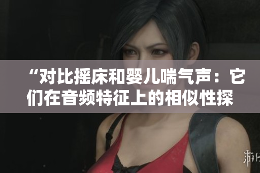 “对比摇床和婴儿喘气声：它们在音频特征上的相似性探究”