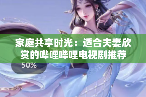 家庭共享时光：适合夫妻欣赏的哔哩哔哩电视剧推荐