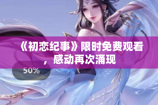 《初恋纪事》限时免费观看，感动再次涌现