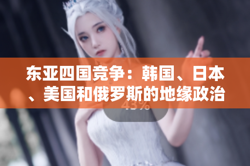 东亚四国竞争：韩国、日本、美国和俄罗斯的地缘政治较量