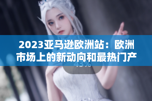 2023亚马逊欧洲站：欧洲市场上的新动向和最热门产品