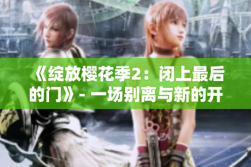 《绽放樱花季2：闭上最后的门》- 一场别离与新的开始，绽放在樱花盛开的时刻。