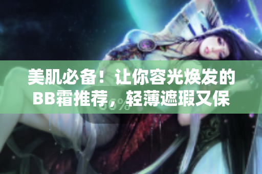 美肌必备！让你容光焕发的BB霜推荐，轻薄遮瑕又保湿，完美打造无暇妆效