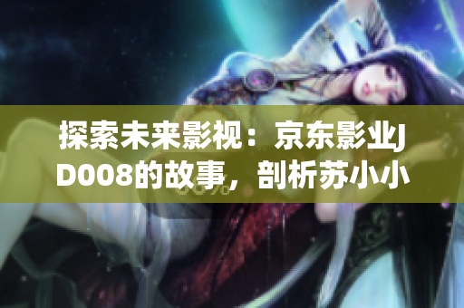 探索未来影视：京东影业JD008的故事，剖析苏小小的影响力与创新