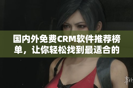 国内外免费CRM软件推荐榜单，让你轻松找到最适合的客户关系管理工具