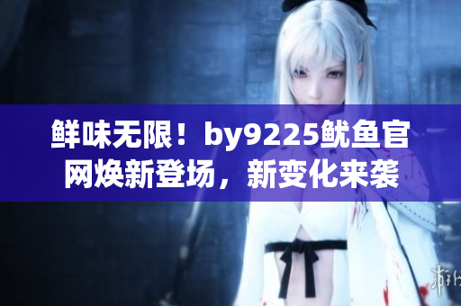 鲜味无限！by9225鱿鱼官网焕新登场，新变化来袭