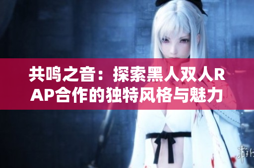 共鸣之音：探索黑人双人RAP合作的独特风格与魅力