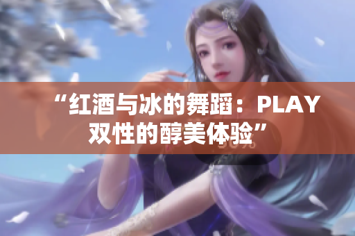 “红酒与冰的舞蹈：PLAY双性的醇美体验”