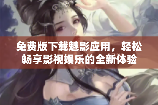 免费版下载魅影应用，轻松畅享影视娱乐的全新体验