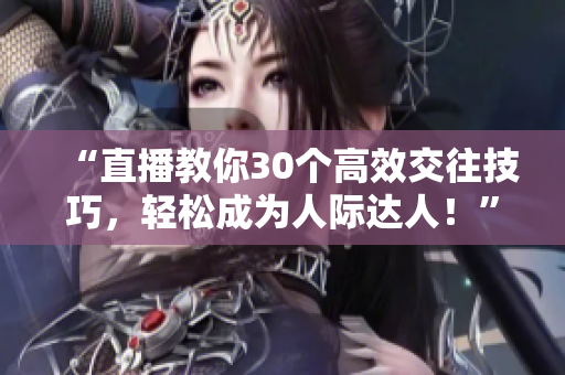 “直播教你30个高效交往技巧，轻松成为人际达人！”