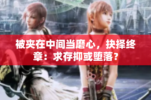 被夹在中间当磨心，抉择终章：求存抑或堕落？