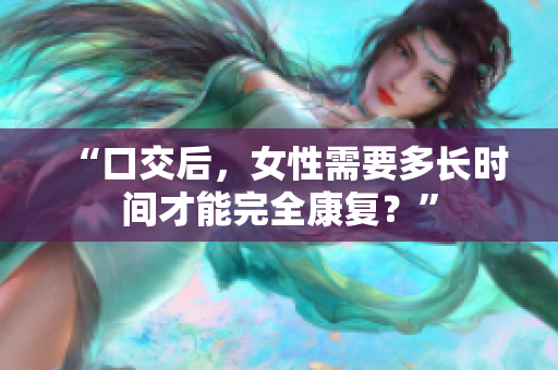 “口交后，女性需要多长时间才能完全康复？”