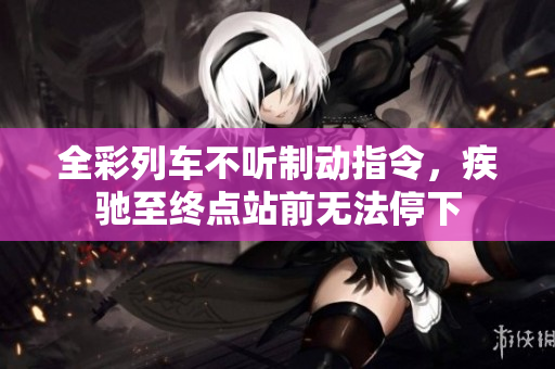 全彩列车不听制动指令，疾驰至终点站前无法停下