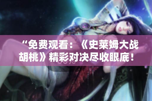 “免费观看：《史莱姆大战胡桃》精彩对决尽收眼底！”