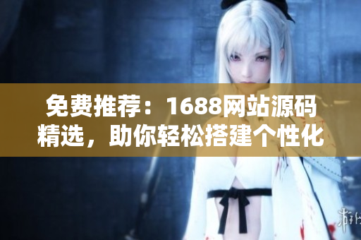 免费推荐：1688网站源码精选，助你轻松搭建个性化网站！