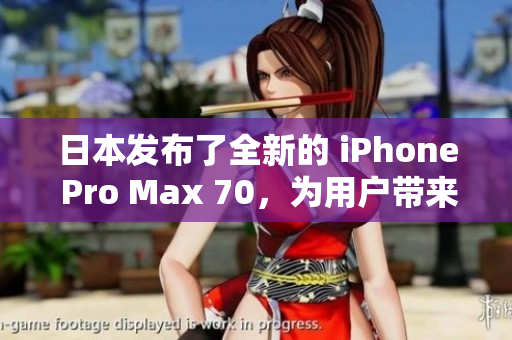 日本发布了全新的 iPhone Pro Max 70，为用户带来更出色的功能和体验