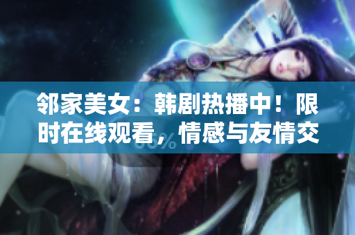 邻家美女：韩剧热播中！限时在线观看，情感与友情交织，感动心灵！