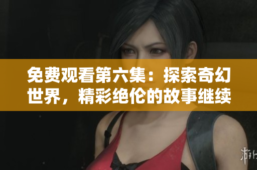 免费观看第六集：探索奇幻世界，精彩绝伦的故事继续上演
