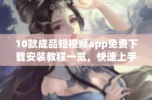 10款成品短视频app免费下载安装教程一览，快速上手！