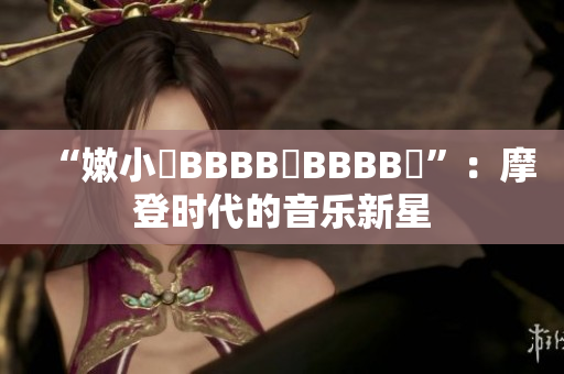 “嫩小槡BBBB槡BBBB槡”：摩登时代的音乐新星