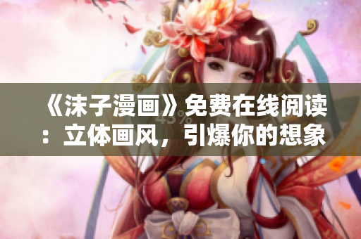 《沫子漫画》免费在线阅读：立体画风，引爆你的想象力