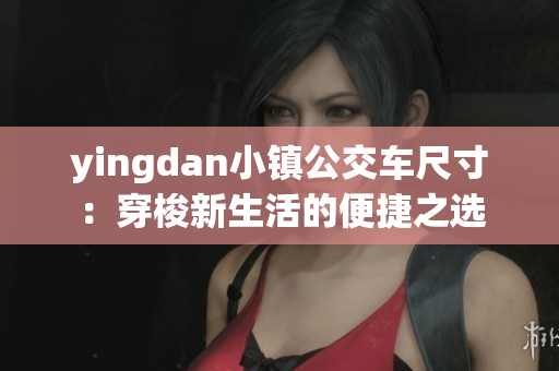 yingdan小镇公交车尺寸：穿梭新生活的便捷之选