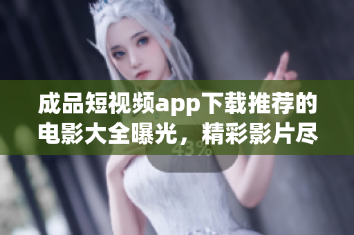 成品短视频app下载推荐的电影大全曝光，精彩影片尽在其中