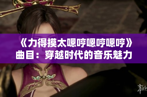 《力得摸太嗯哼嗯哼嗯哼》曲目：穿越时代的音乐魅力
