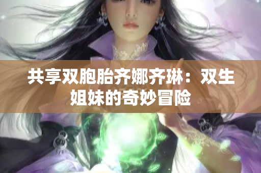 共享双胞胎齐娜齐琳：双生姐妹的奇妙冒险