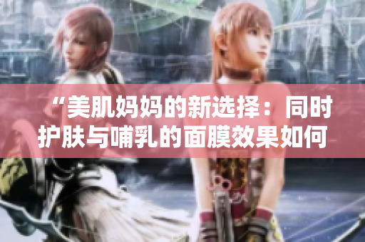 “美肌妈妈的新选择：同时护肤与哺乳的面膜效果如何？”