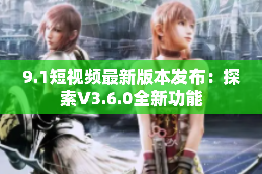 9.1短视频最新版本发布：探索V3.6.0全新功能