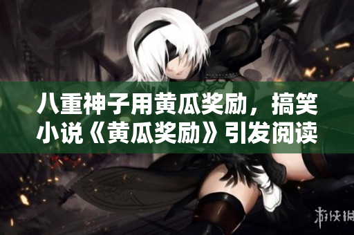 八重神子用黄瓜奖励，搞笑小说《黄瓜奖励》引发阅读热潮