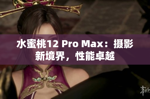 水蜜桃12 Pro Max：摄影新境界，性能卓越
