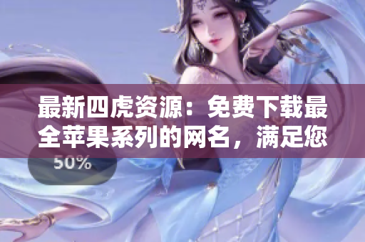 最新四虎资源：免费下载最全苹果系列的网名，满足您的个性化需求