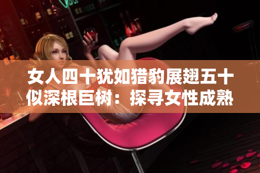 女人四十犹如猎豹展翅五十似深根巨树：探寻女性成熟魅力的岁月密码