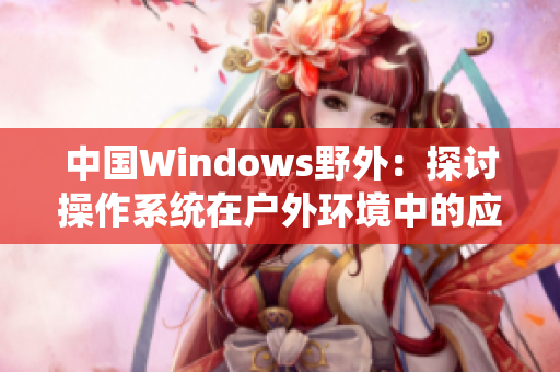 中国Windows野外：探讨操作系统在户外环境中的应用与挑战