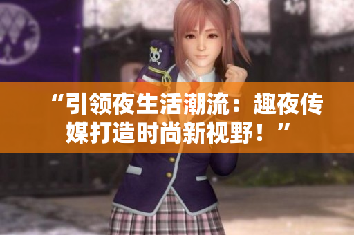 “引领夜生活潮流：趣夜传媒打造时尚新视野！”