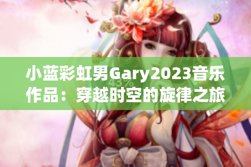 小蓝彩虹男Gary2023音乐作品：穿越时空的旋律之旅