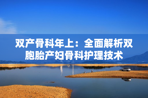 双产骨科年上：全面解析双胞胎产妇骨科护理技术