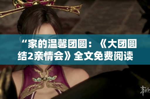 “家的温馨团圆：《大团圆结2亲情会》全文免费阅读”