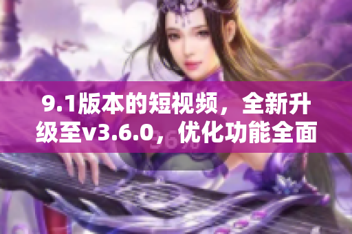 9.1版本的短视频，全新升级至v3.6.0，优化功能全面升级