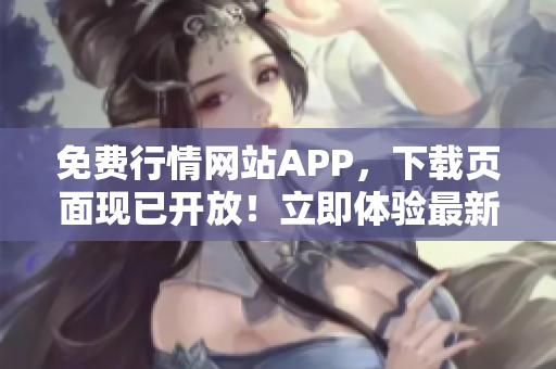 免费行情网站APP，下载页面现已开放！立即体验最新行情数据！