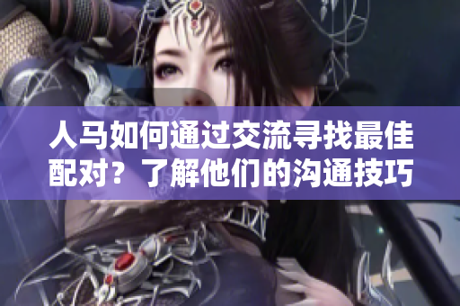 人马如何通过交流寻找最佳配对？了解他们的沟通技巧和配对方式