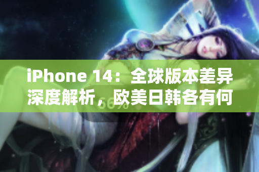 iPhone 14：全球版本差异深度解析，欧美日韩各有何异同？