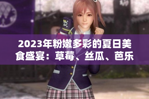 2023年粉嫩多彩的夏日美食盛宴：草莓、丝瓜、芭乐、绿巨人、樱桃、秋葵交相辉映