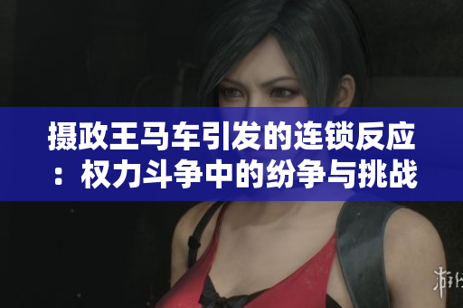 摄政王马车引发的连锁反应：权力斗争中的纷争与挑战